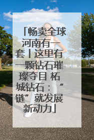 畅卖全球 河南有一套丨这里有一颗钻石璀璨夺目 柘城钻石：“链”就发展新动力